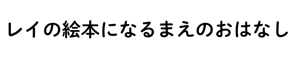レイの絵本になるまえのおはなし